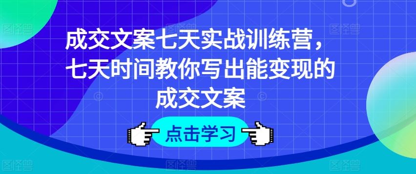 成交文案七天实战训练营，七天时间教你写出能变现的成交文案，大佬商机网