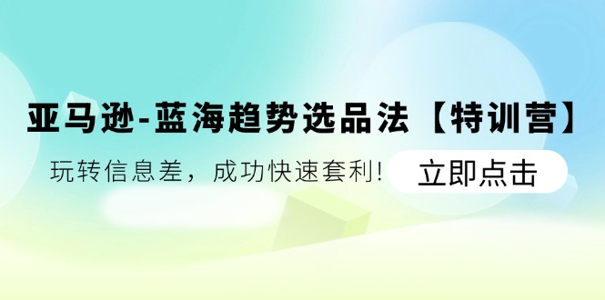 （11591期）亚马逊-蓝海趋势选品法【特训营】：玩转信息差，成功快速套利!，大佬商机网