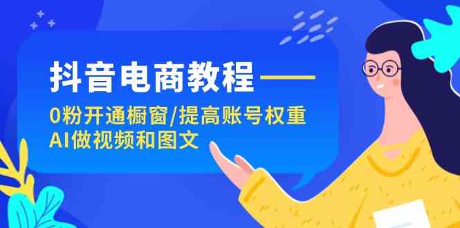 抖音电商教程：0粉开通橱窗/提高账号权重/AI做视频和图文，大佬商机网