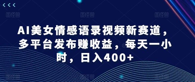 AI美女情感语录视频新赛道，多平台发布赚收益，每天一小时，日入400+【揭秘】，大佬商机网