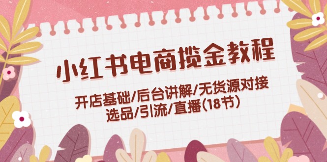（12063期）小红书电商揽金教程：开店基础/后台讲解/无货源对接/选品/引流/直播(18节)，大佬商机网