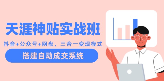 （12534期）天涯神贴实战班：抖音+公众号+网盘，三合一变现模式，搭建自动成交系统，大佬商机网