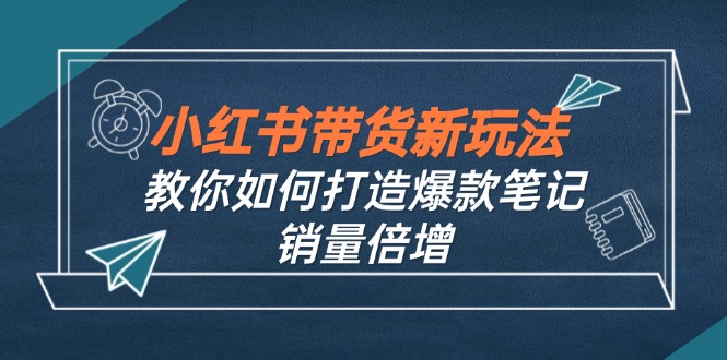 （12535期）小红书带货新玩法【9月课程】教你如何打造爆款笔记，销量倍增（无水印），大佬商机网